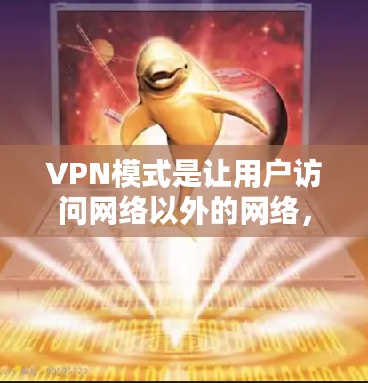 VPN模式是让用户访问网络以外的网络，比如Web服务器、云存储、视频会议等。常见的VPN模式包括多点对多和多点对单。以下是详细的解释