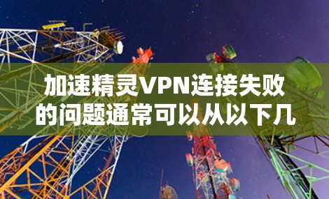 加速精灵VPN连接失败的问题通常可以从以下几个方面进行排查和解决