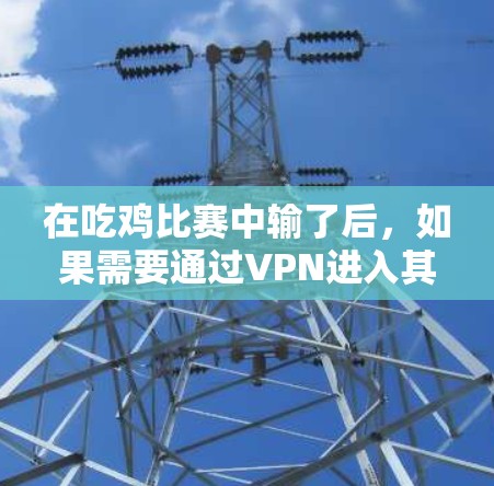 在吃鸡比赛中输了后,如果需要通过VPN进入其他游戏(如英雄联盟、DOTA等)以下是一些步骤和建议 在吃鸡比赛中输了后,如果需要通过VPN进入其他游戏(如英雄联盟、DOTA等)以下是一些步骤和建议