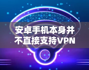 安卓手机本身并不直接支持VPN功能,因为这些功能通常由第三方软件或插件实现。要使用VPN,通常需要通过以下步骤 安卓手机本身并不直接支持VPN功能,因为这些功能通常由第三方软件或插件实现。要使用VPN,通常需要通过以下步骤