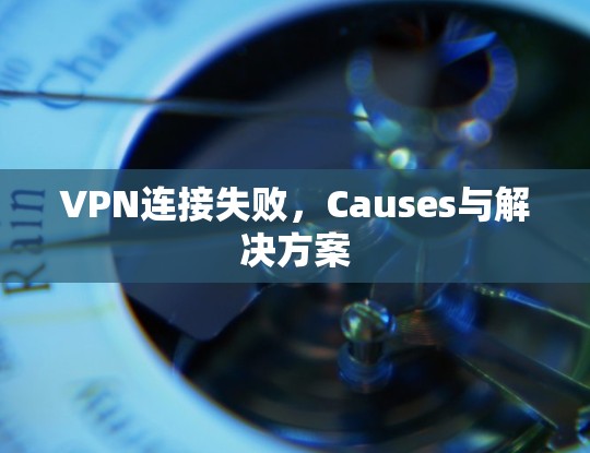 VPN连接失败,Causes与解决方案 VPN连接失败,Causes与解决方案