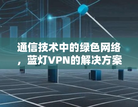 通信技术中的绿色网络,蓝灯VPN的解决方案 通信技术中的绿色网络,蓝灯VPN的解决方案