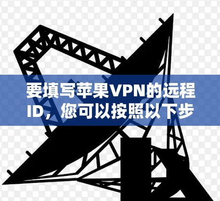 要填写苹果VPN的远程ID，您可以按照以下步骤操作
