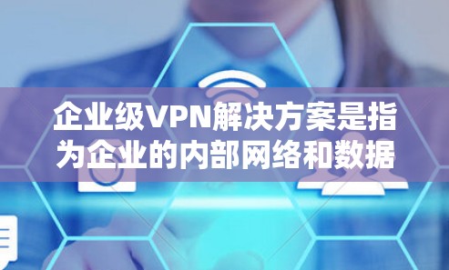 企业级VPN解决方案是指为企业的内部网络和数据提供完整的网络安全保护的解决方案。以下是一些常见的企业级VPN解决方案的特点和功能