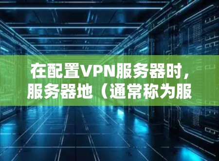 在配置VPN服务器时，服务器地（通常称为服务器地址）是一个非常重要的部分，因为它决定了VPN服务器的访问权限和数据传输方式。以下是服务器地的常见配置内容