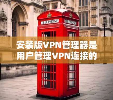 安装版VPN管理器是用户管理VPN连接的工具，主要用于控制用户和服务器的VPN连接。以下是使用安装版VPN管理器的步骤指南
