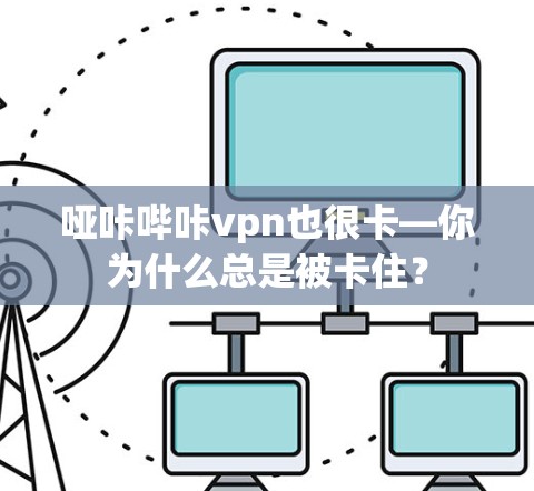 哑咔哔咔vpn也很卡—你为什么总是被卡住？