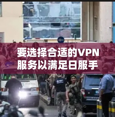 要选择合适的VPN服务以满足日服手游的使用需求，以下是一个有条理的指南