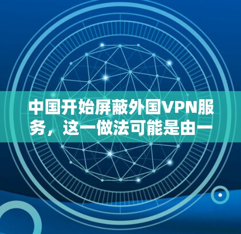 中国开始屏蔽外国VPN服务，这一做法可能是由一系列网络安全法律和政策的出台所引发的。以下是对此问题的一些关键点