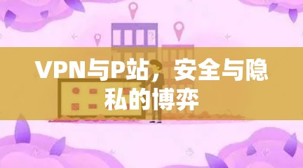 VPN与P站,安全与隐私的博弈 VPN与P站,安全与隐私的博弈