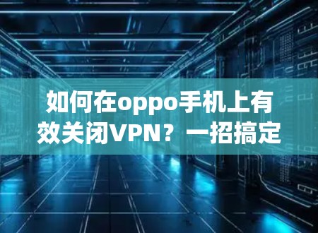 如何在oppo手机上有效关闭VPN?一招搞定,告别网络烦恼 如何在oppo手机上有效关闭VPN?一招搞定,告别网络烦恼