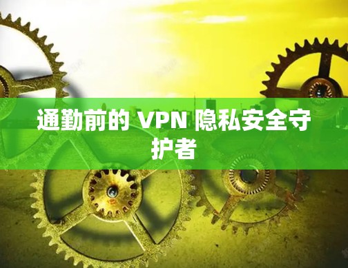 通勤前的 VPN 隐私安全守护者 通勤前的 VPN 隐私安全守护者