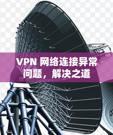 VPN 网络连接异常问题,解决之道 VPN 网络连接异常问题,解决之道