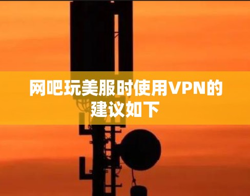 网吧玩美服时使用VPN的建议如下