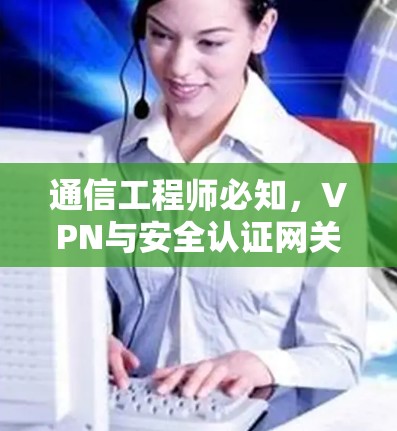 通信工程师必知，VPN与安全认证网关的区别与区别