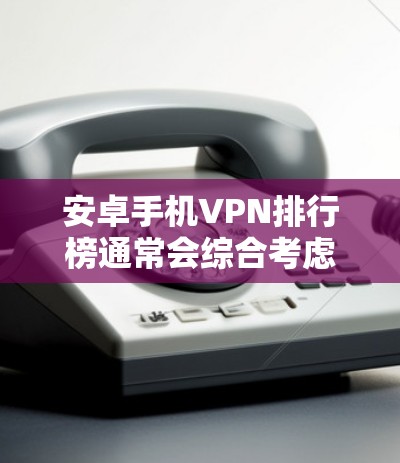 安卓手机VPN排行榜通常会综合考虑多个因素,如安全性、功能、速度、用户评价和适用场景等。以下是一些常见的安卓手机VPN应用及其排名依据 安卓手机VPN排行榜通常会综合考虑多个因素,如安全性、功能、速度、用户评价和适用场景等。以下是一些常见的安卓手机VPN应用及其排名依据
