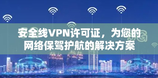 安全线VPN许可证,为您的网络保驾护航的解决方案 安全线VPN许可证,为您的网络保驾护航的解决方案