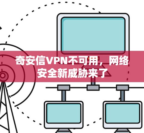 奇安信VPN不可用,网络安全新威胁来了 奇安信VPN不可用,网络安全新威胁来了