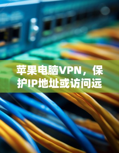 苹果电脑VPN,保护IP地址或访问远程服务?真相大白! 苹果电脑VPN,保护IP地址或访问远程服务?真相大白!