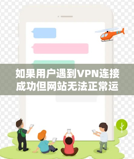 如果用户遇到VPN连接成功但网站无法正常运行的情况,可以按照以下步骤进行检查和处理 如果用户遇到VPN连接成功但网站无法正常运行的情况,可以按照以下步骤进行检查和处理