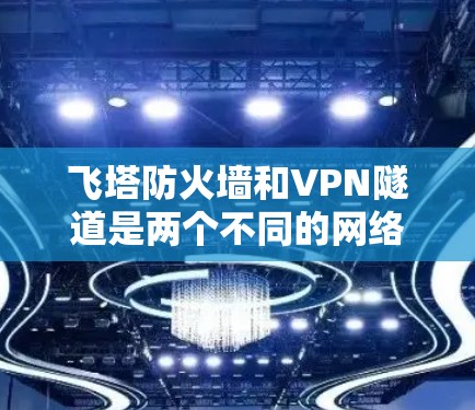 飞塔防火墙和VPN隧道是两个不同的网络技术,它们在功能和应用场景上存在显著区别。以下是它们的主要区别和比较 飞塔防火墙和VPN隧道是两个不同的网络技术,它们在功能和应用场景上存在显著区别。以下是它们的主要区别和比较