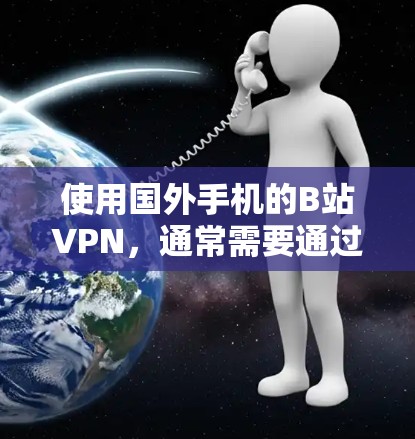 使用国外手机的B站VPN,通常需要通过以下步骤来实现 使用国外手机的B站VPN,通常需要通过以下步骤来实现