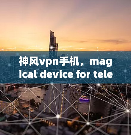 神风vpn手机,magical device for teleportation in the virtual world 神风vpn手机,magical device for teleportation in the virtual world