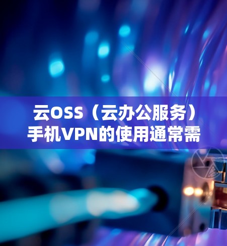 云OSS(云办公服务)手机VPN的使用通常需要设置和配置,确保其安全性和正确性。以下是一些常见的问题和解决方法 云OSS(云办公服务)手机VPN的使用通常需要设置和配置,确保其安全性和正确性。以下是一些常见的问题和解决方法