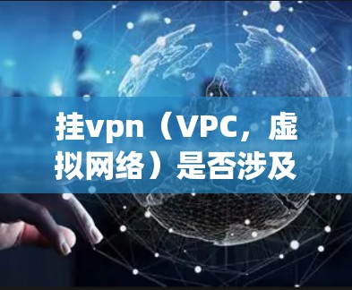 挂vpn（VPC，虚拟网络）是否涉及国外的流量取决于挂VPN的具体使用场景和协议。以下是详细的分析