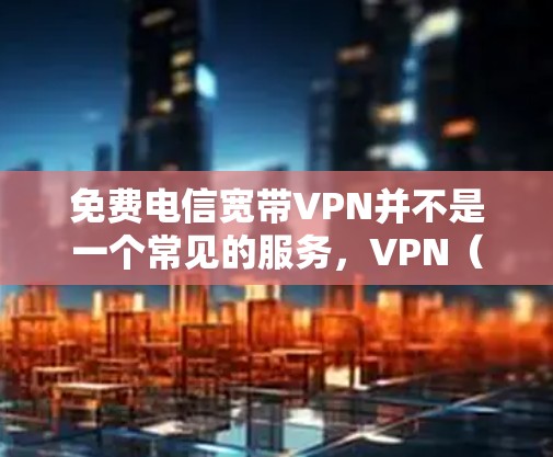 免费电信宽带VPN并不是一个常见的服务，VPN（Virtual Private Network，网络保护）通常需要一定的费用。然而，如果您对电信网络上的VPN服务感兴趣，以下是一些建议和信息