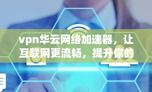 vpn华云网络加速器,让互联网更流畅,提升你的网络体验 vpn华云网络加速器,让互联网更流畅,提升你的网络体验