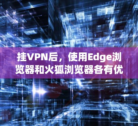 挂VPN后，使用Edge浏览器和火狐浏览器各有优缺点，以下是详细的分析和建议