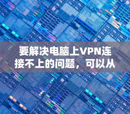 要解决电脑上VPN连接不上的问题,可以从以下几个步骤进行逐一排查 要解决电脑上VPN连接不上的问题,可以从以下几个步骤进行逐一排查