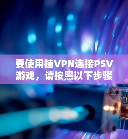 要使用挂VPN连接PSV游戏，请按照以下步骤操作