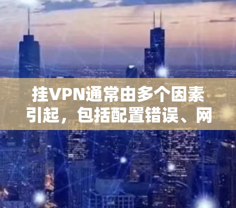 挂VPN通常由多个因素引起，包括配置错误、网络问题、端口设置不当以及服务器配置问题等。以下是一步步排查的方法