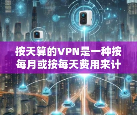 按天算的VPN是一种按每月或按每天费用来计算VPN服务的模式，适用于不同流量和使用需求的情况。以下是对该模式的详细分析