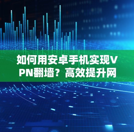 如何用安卓手机实现VPN翻墙？高效提升网络速度，解决网速慢问题