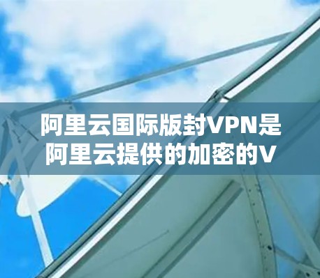 阿里云国际版封VPN是阿里云提供的加密的VPN解决方案，旨在提供更 secure 的数据传输体验。以下是对该产品的一些关键信息