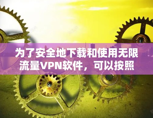 为了安全地下载和使用无限流量VPN软件，可以按照以下步骤进行