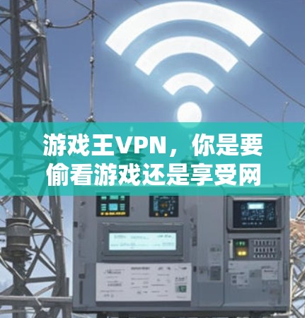 游戏王VPN，你是要偷看游戏还是享受网络乐趣？