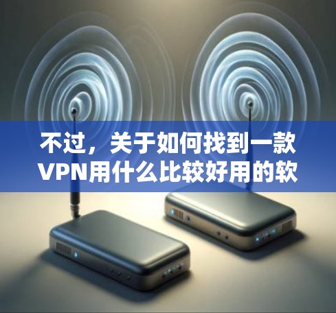 不过，关于如何找到一款VPN用什么比较好用的软件，我在这里为你提供一些推荐