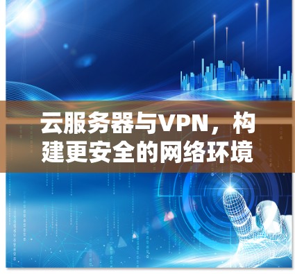 云服务器与VPN，构建更安全的网络环境