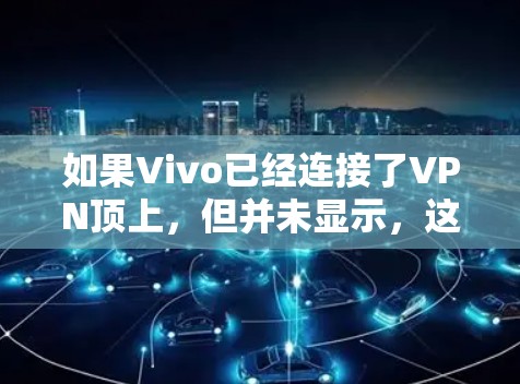 如果Vivo已经连接了VPN顶上，但并未显示，这可能是因为VPN服务器需要一定的连接时间和设备资源，或者用户在使用过程中出现了技术问题。以下是几种可能的原因及其解决方法