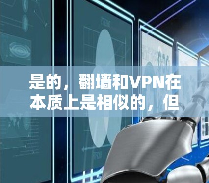 是的，翻墙和VPN在本质上是相似的，但它们的应用和实现方式有所不同。以下是对两者进行比较的总结