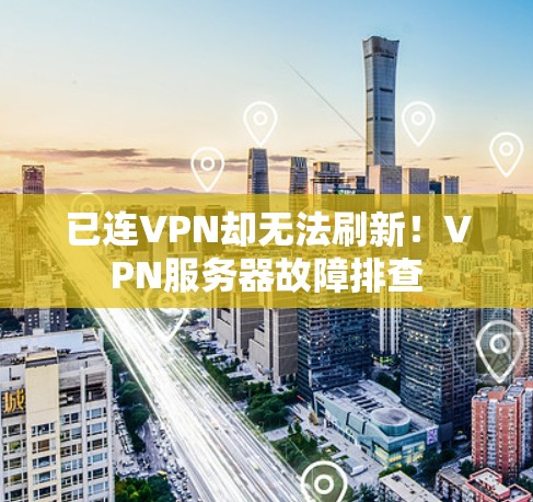 已连VPN却无法刷新！VPN服务器故障排查