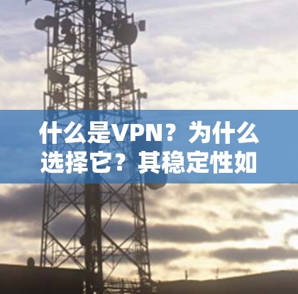 什么是VPN?为什么选择它?其稳定性如何? 什么是VPN?为什么选择它?其稳定性如何?