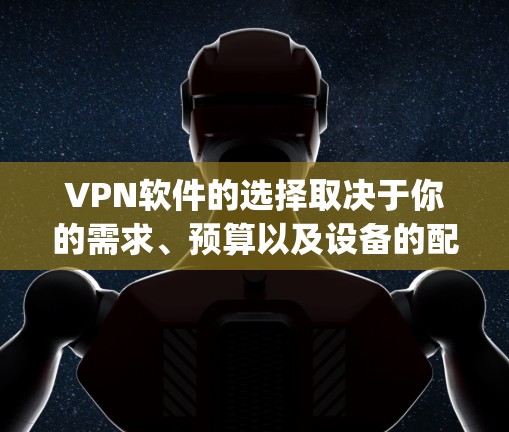VPN软件的选择取决于你的需求、预算以及设备的配置。以下是一些 commonly used VPN 程序和推荐,供你参考 VPN软件的选择取决于你的需求、预算以及设备的配置。以下是一些 commonly used VPN 程序和推荐,供你参考