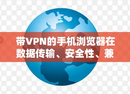 带VPN的手机浏览器在数据传输、安全性、兼容性和使用体验等方面具有显著优势，以下是详细的总结