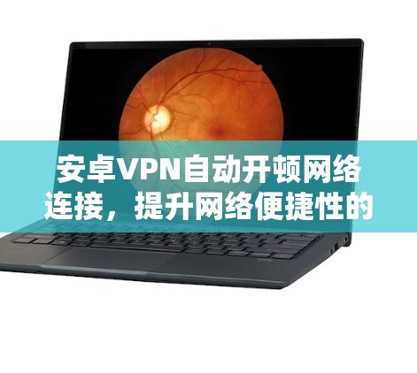 安卓VPN自动开顿网络连接,提升网络便捷性的关键 安卓VPN自动开顿网络连接,提升网络便捷性的关键