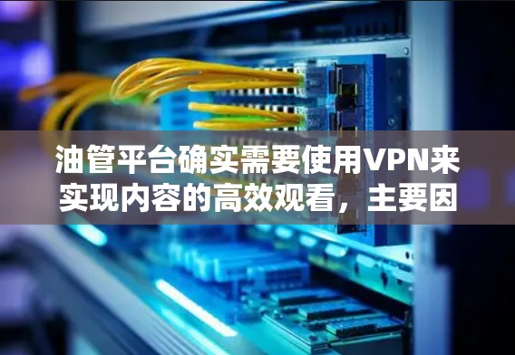 油管平台确实需要使用VPN来实现内容的高效观看,主要因为 油管平台确实需要使用VPN来实现内容的高效观看,主要因为
